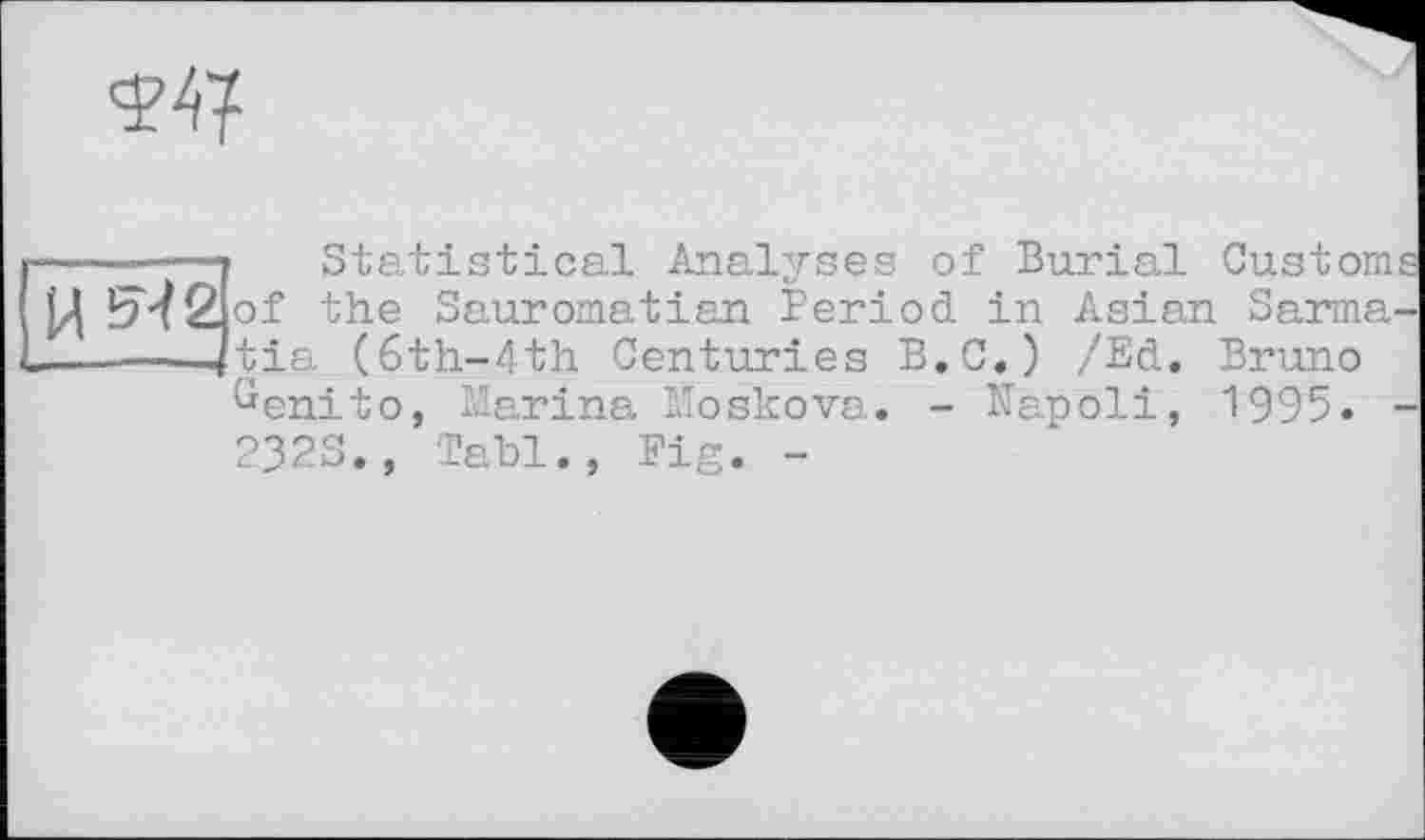 ﻿-----------1 Statistical Analyses of Burial Customs Ц b’/2|of the Sauromatian Period in Asian Sarma-------Zftia (6th-4th Centuries B.C.) /Ed. Bruno
üenito, Marina Moskova. - Kapoli, 1995. -
232S., Tabl., Pig. -